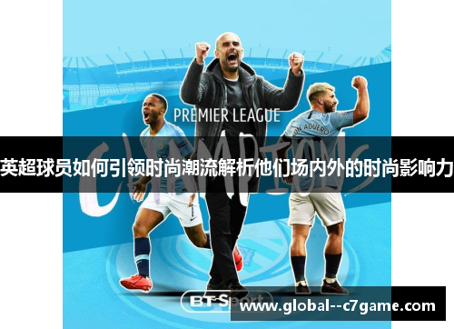 英超球员如何引领时尚潮流解析他们场内外的时尚影响力 英超球员如何引领时尚潮流解析他们场内外的时尚影响力