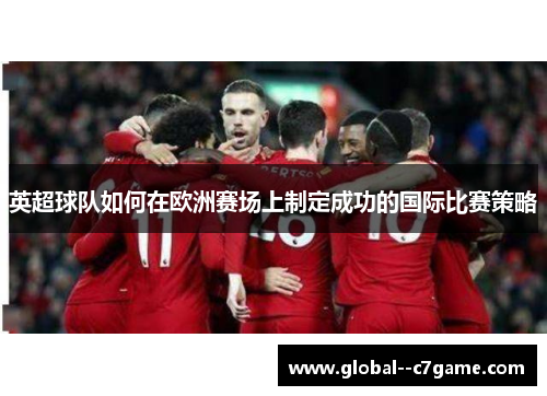 英超球队如何在欧洲赛场上制定成功的国际比赛策略