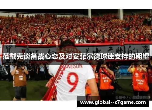 范戴克谈备战心态及对安菲尔德球迷支持的期望 范戴克谈备战心态及对安菲尔德球迷支持的期望