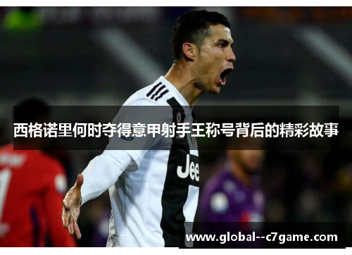 西格诺里何时夺得意甲射手王称号背后的精彩故事 西格诺里何时夺得意甲射手王称号背后的精彩故事