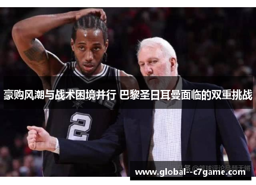 豪购风潮与战术困境并行 巴黎圣日耳曼面临的双重挑战 豪购风潮与战术困境并行 巴黎圣日耳曼面临的双重挑战