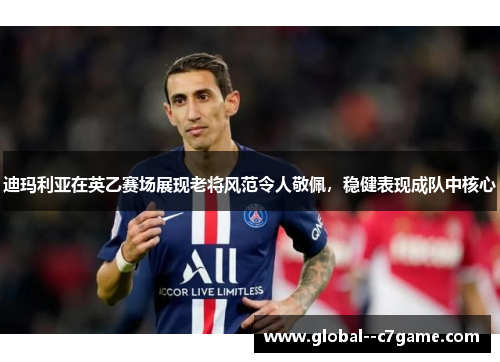 迪玛利亚在英乙赛场展现老将风范令人敬佩，稳健表现成队中核心