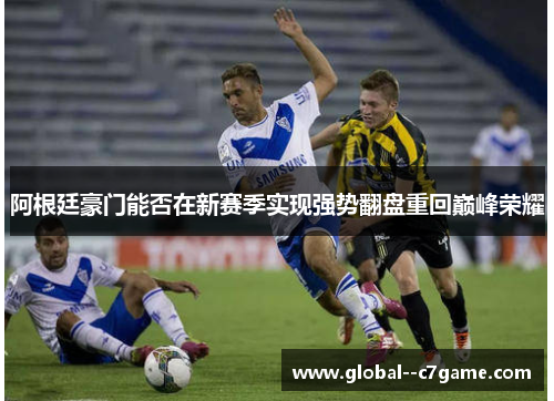 阿根廷豪门能否在新赛季实现强势翻盘重回巅峰荣耀
