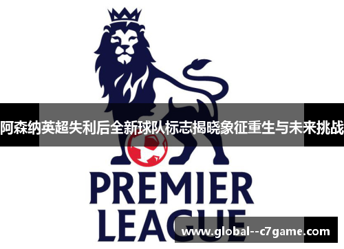 阿森纳英超失利后全新球队标志揭晓象征重生与未来挑战 阿森纳英超失利后全新球队标志揭晓象征重生与未来挑战