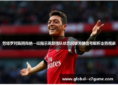 劳塔罗对阵阿森纳一役揭示英超强队状态回暖关键信号解析走势观察