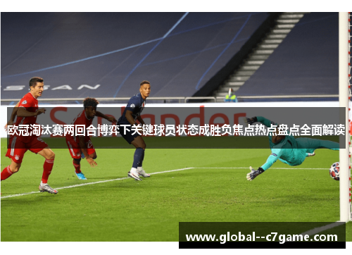 欧冠淘汰赛两回合博弈下关键球员状态成胜负焦点热点盘点全面解读 欧冠淘汰赛两回合博弈下关键球员状态成胜负焦点热点盘点全面解读