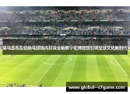 皇马宣布在伯纳乌球场内开设全新数字化博物馆引领足球文化新时代 皇马宣布在伯纳乌球场内开设全新数字化博物馆引领足球文化新时代